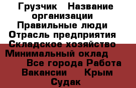 Грузчик › Название организации ­ Правильные люди › Отрасль предприятия ­ Складское хозяйство › Минимальный оклад ­ 24 500 - Все города Работа » Вакансии   . Крым,Судак